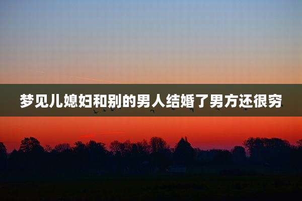 梦见儿媳妇和别的男人结婚了男方还很穷