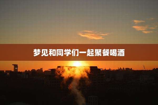 梦见和同学们一起聚餐喝酒