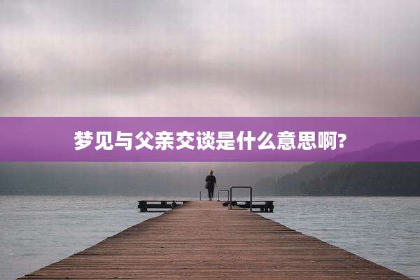 梦见与父亲交谈是什么意思啊?