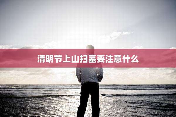 清明节上山扫墓要注意什么