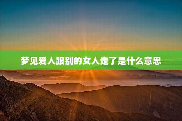 梦见爱人跟别的女人走了是什么意思
