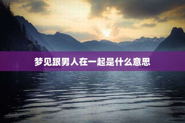 梦见跟男人在一起是什么意思