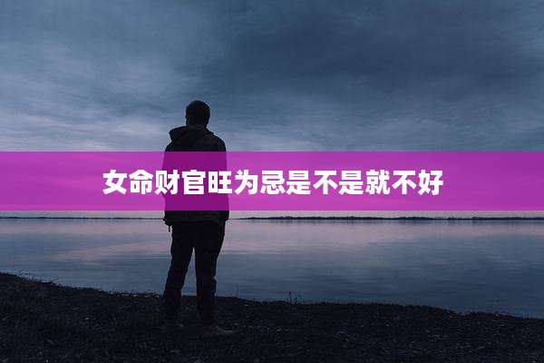 女命财官旺为忌是不是就不好