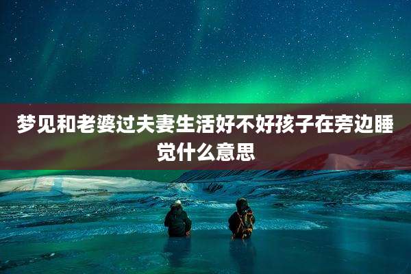 梦见和老婆过夫妻生活好不好孩子在旁边睡觉什么意思