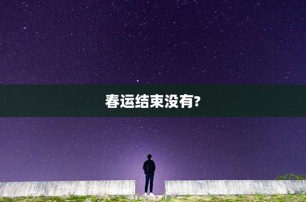 春运结束没有?