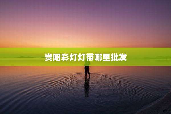 贵阳彩灯灯带哪里批发