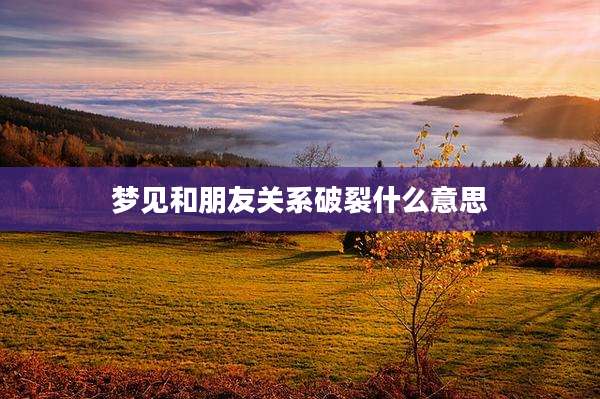 梦见和朋友关系破裂什么意思
