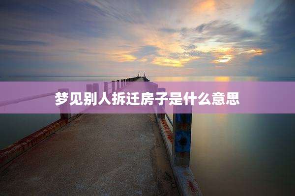 梦见别人拆迁房子是什么意思