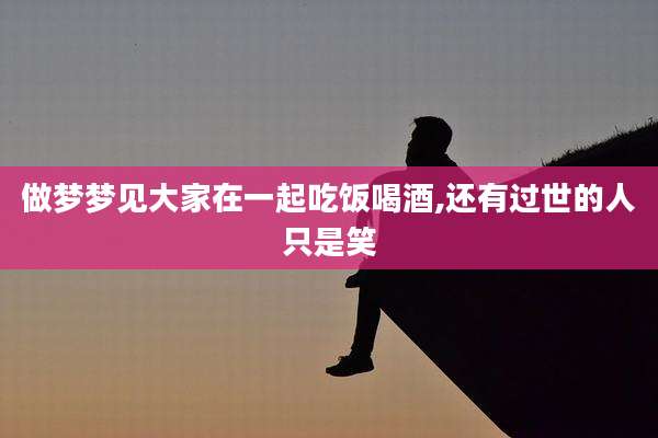 做梦梦见大家在一起吃饭喝酒,还有过世的人只是笑