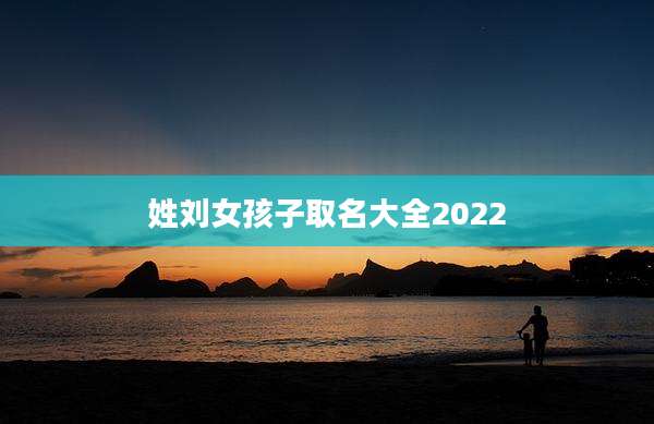 姓刘女孩子取名大全2022