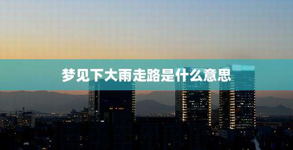 梦见下大雨走路是什么意思