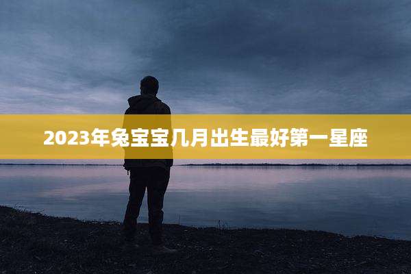 2023年兔宝宝几月出生最好第一星座