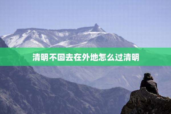 清明不回去在外地怎么过清明