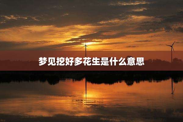 梦见挖好多花生是什么意思