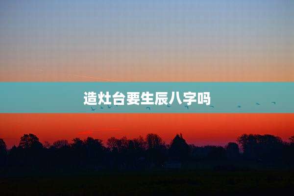 造灶台要生辰八字吗