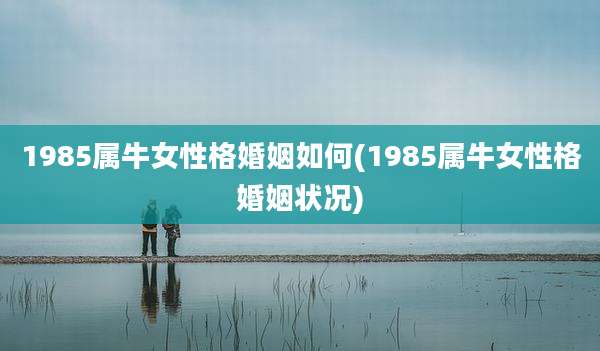 1985属牛女性格婚姻如何(1985属牛女性格婚姻状况)