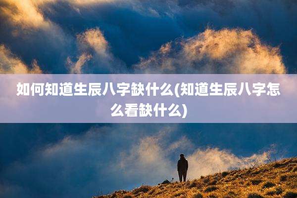 如何知道生辰八字缺什么(知道生辰八字怎么看缺什么)
