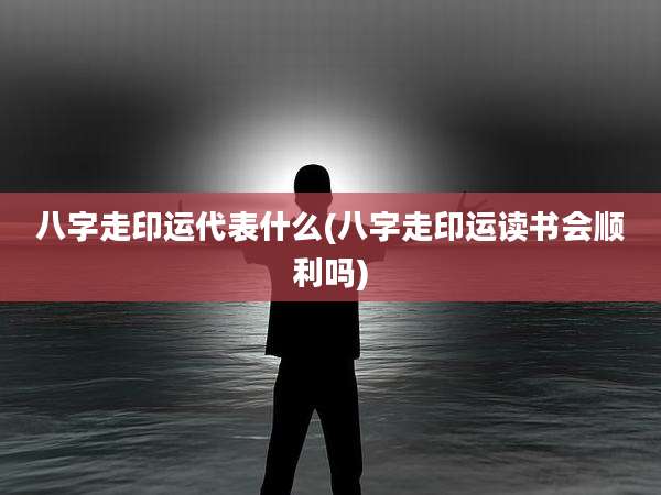 八字走印运代表什么(八字走印运读书会顺利吗)