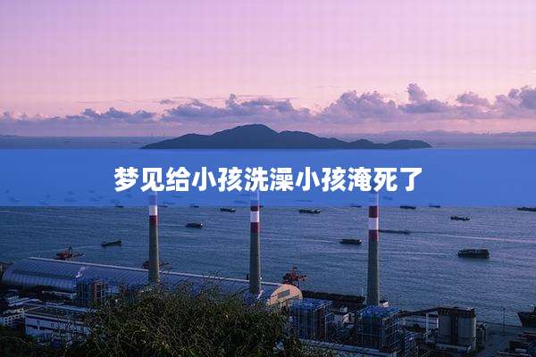 梦见给小孩洗澡小孩淹死了