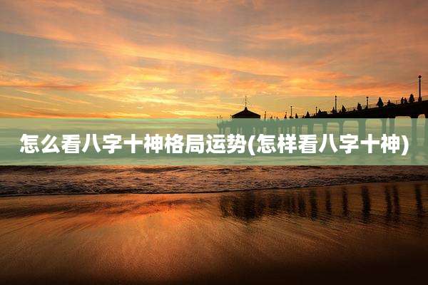怎么看八字十神格局运势(怎样看八字十神)