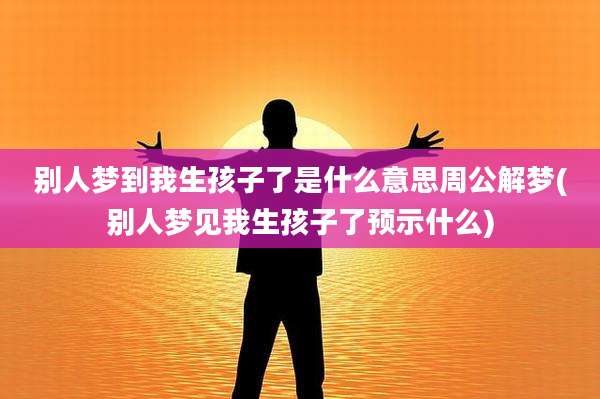 别人梦到我生孩子了是什么意思周公解梦(别人梦见我生孩子了预示什么)