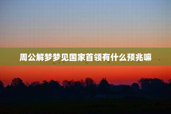 周公解梦梦见国家首领有什么预兆嘛