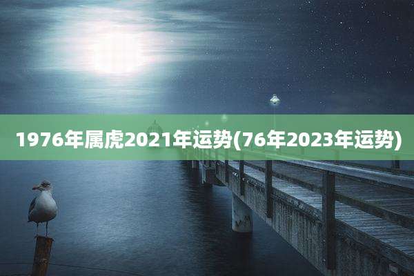 1976年属虎2021年运势(76年2023年运势)