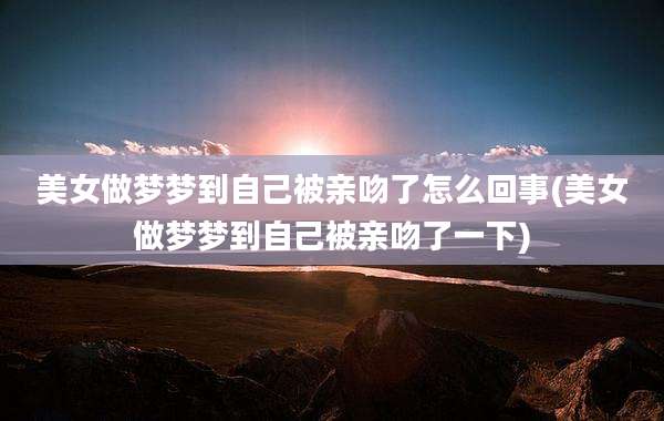 美女做梦梦到自己被亲吻了怎么回事(美女做梦梦到自己被亲吻了一下)