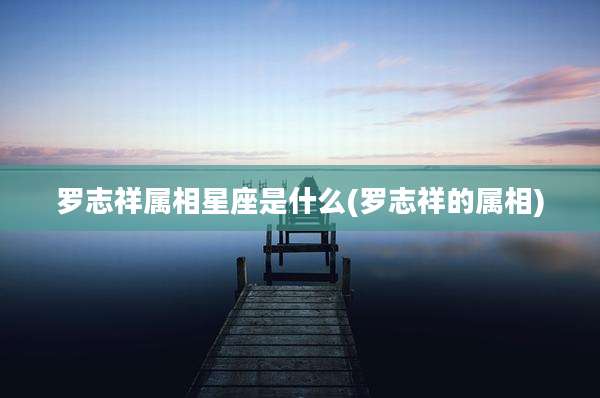 罗志祥属相星座是什么(罗志祥的属相)