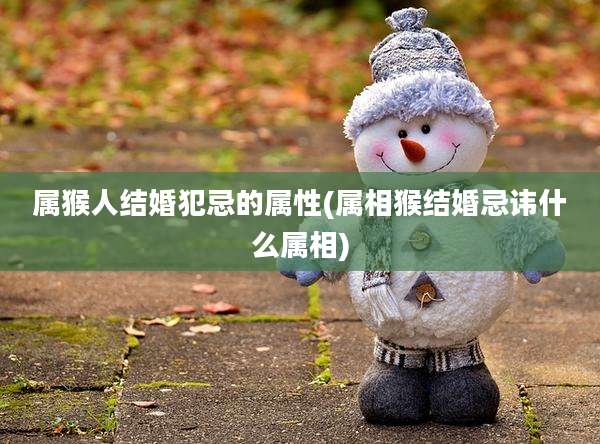 属猴人结婚犯忌的属性(属相猴结婚忌讳什么属相)