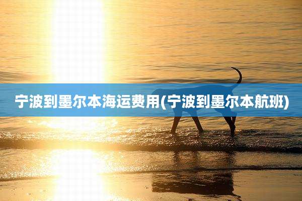 宁波到墨尔本海运费用(宁波到墨尔本航班)