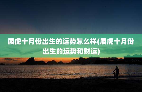 属虎十月份出生的运势怎么样(属虎十月份出生的运势和财运)