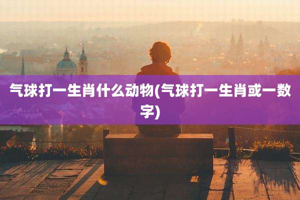 气球打一生肖什么动物(气球打一生肖或一数字)