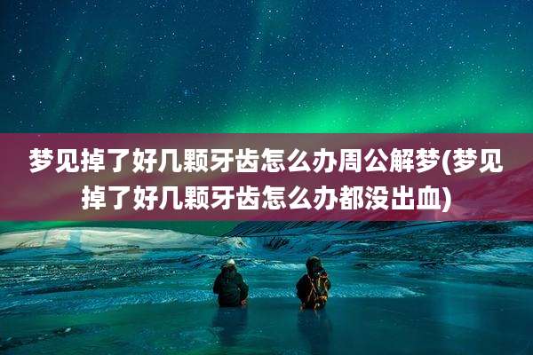 梦见掉了好几颗牙齿怎么办周公解梦(梦见掉了好几颗牙齿怎么办都没出血)