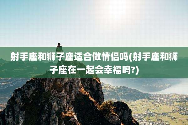 射手座和狮子座适合做情侣吗(射手座和狮子座在一起会幸福吗?)