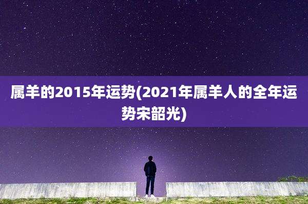 属羊的2015年运势(2021年属羊人的全年运势宋韶光)