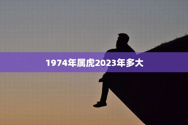 1974年属虎2023年多大