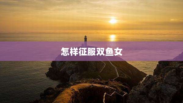 怎样征服双鱼女