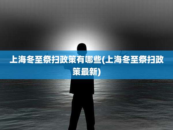 上海冬至祭扫政策有哪些(上海冬至祭扫政策最新)