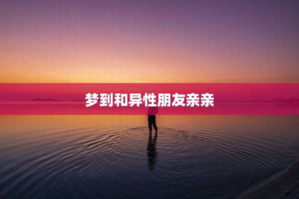 梦到和异性朋友亲亲