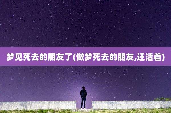 梦见死去的朋友了(做梦死去的朋友,还活着)