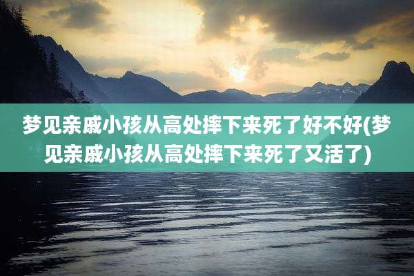 梦见亲戚小孩从高处摔下来死了好不好(梦见亲戚小孩从高处摔下来死了又活了)