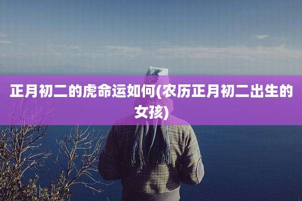 正月初二的虎命运如何(农历正月初二出生的女孩)