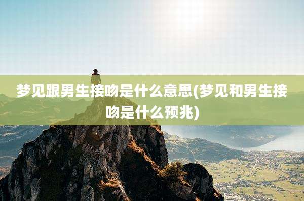 梦见跟男生接吻是什么意思(梦见和男生接吻是什么预兆)