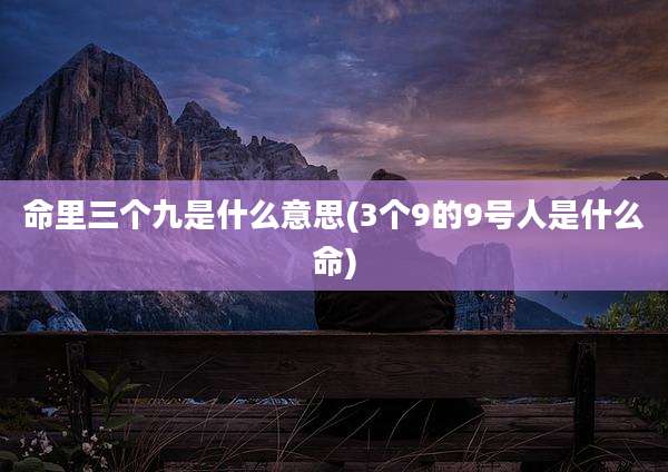 命里三个九是什么意思(3个9的9号人是什么命)