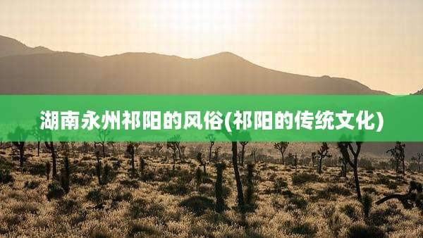 湖南永州祁阳的风俗(祁阳的传统文化)