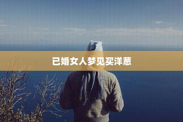 已婚女人梦见买洋葱