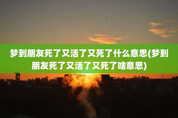 梦到朋友死了又活了又死了什么意思(梦到朋友死了又活了又死了啥意思)