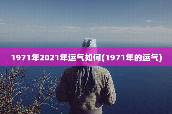 1971年2021年运气如何(1971年的运气)