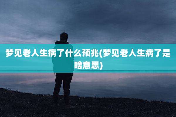 梦见老人生病了什么预兆(梦见老人生病了是啥意思)